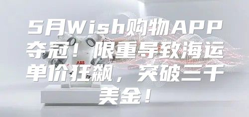 5月Wish购物APP夺冠！限重导致海运单价狂飙，突破三千美金！
