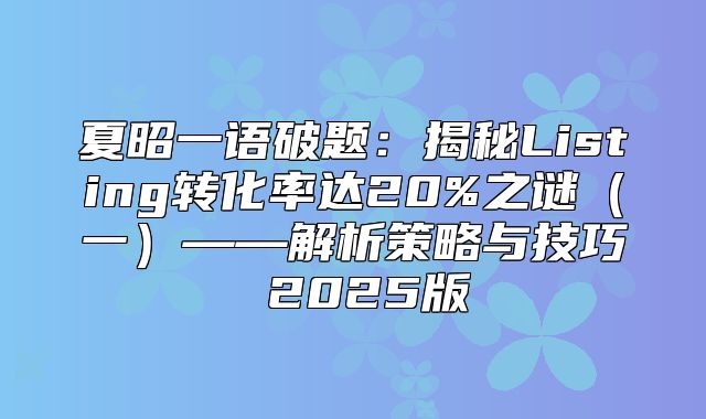 夏昭一语破题：揭秘Listing转化率达20%之谜一——解析策略与技巧 2025版