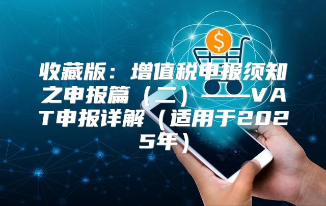 收藏版：增值税申报须知之申报篇二——VAT申报详解适用于2025年