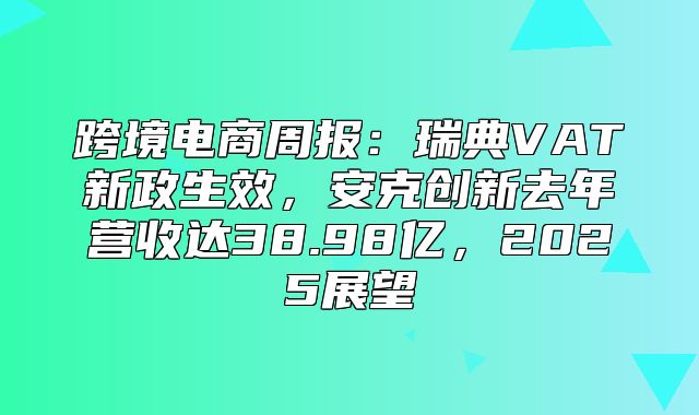 跨境电商周报：瑞典VAT新政生效，安克创新去年营收达38.98亿，2025展望