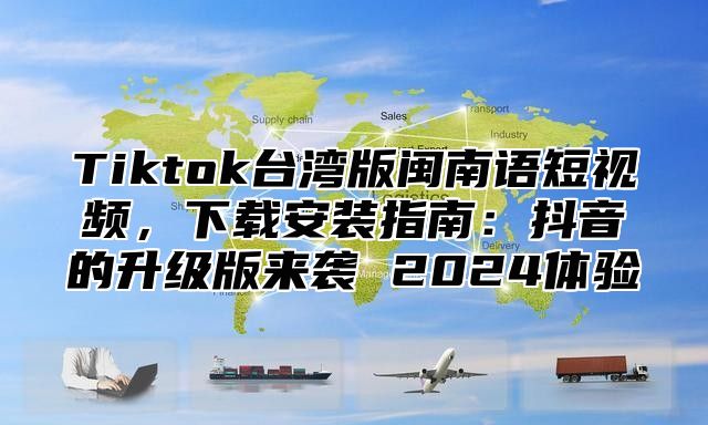 Tiktok台湾版闽南语短视频，下载安装指南：抖音的升级版来袭 2025体验