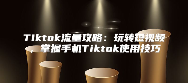 Tiktok流量攻略：玩转短视频，掌握手机Tiktok使用技巧