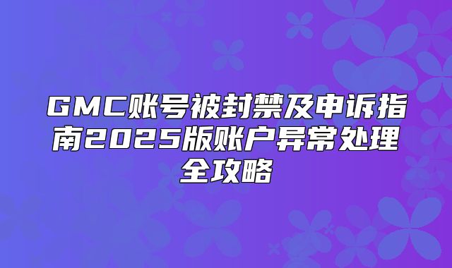 GMC账号被封禁及申诉指南2025版账户异常处理全攻略