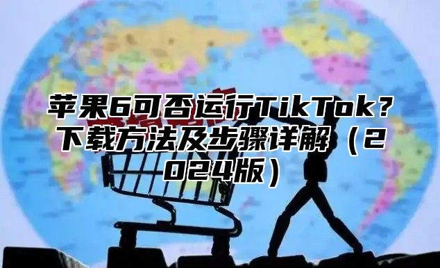 苹果6可否运行TikTok？下载方法及步骤详解2025版