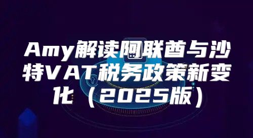 Amy解读阿联酋与沙特VAT税务政策新变化2025版