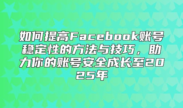 如何提高Facebook账号稳定性的方法与技巧，助力你的账号安全成长至2025年