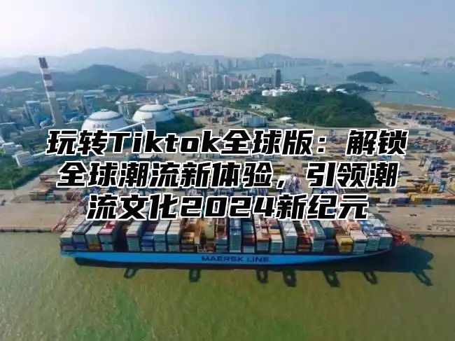 玩转Tiktok全球版：解锁全球潮流新体验，引领潮流文化2025新纪元