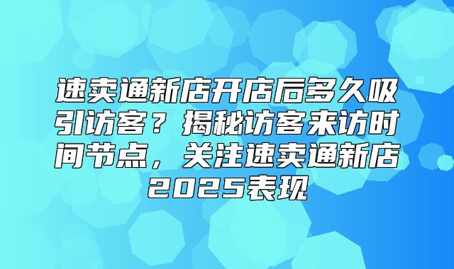 速卖通新店开店后多久吸引访客？揭秘访客来访时间节点，关注速卖通新店2025表现