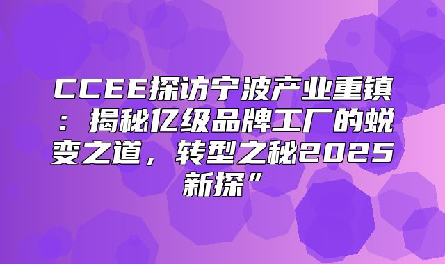 CCEE探访宁波产业重镇：揭秘亿级品牌工厂的蜕变之道，转型之秘2025新探”