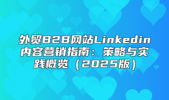 外贸B2B网站Linkedin内容营销指南：策略与实践概览2025版