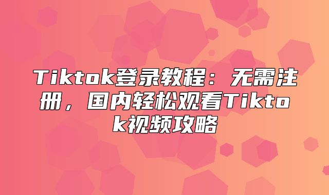 Tiktok登录教程：无需注册，国内轻松观看Tiktok视频攻略