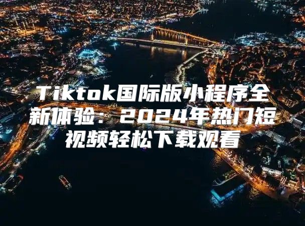 Tiktok国际版小程序全新体验：2025年热门短视频轻松下载观看