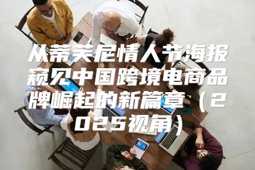 从蒂芙尼情人节海报窥见中国跨境电商品牌崛起的新篇章2025视角