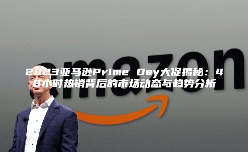2023亚马逊Prime Day大促揭秘：48小时热销背后的市场动态与趋势分析