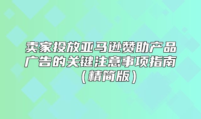 卖家投放亚马逊赞助产品广告的关键注意事项指南精简版