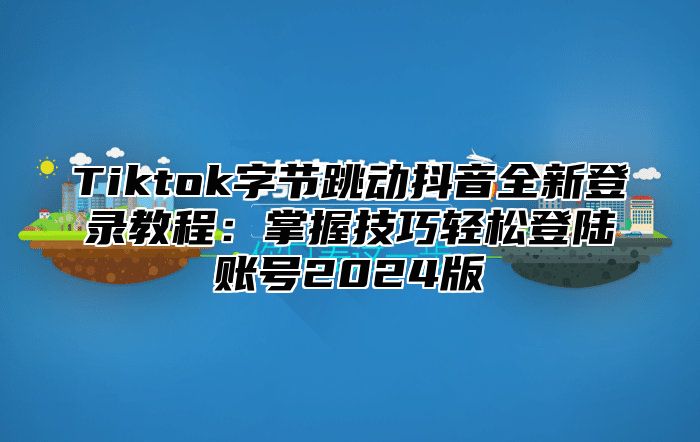 Tiktok字节跳动抖音全新登录教程：掌握技巧轻松登陆账号2025版