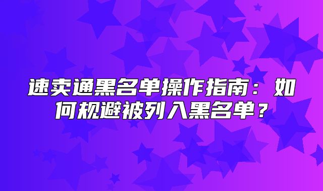 速卖通黑名单操作指南：如何规避被列入黑名单？