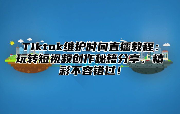 Tiktok维护时间直播教程：玩转短视频创作秘籍分享，精彩不容错过！