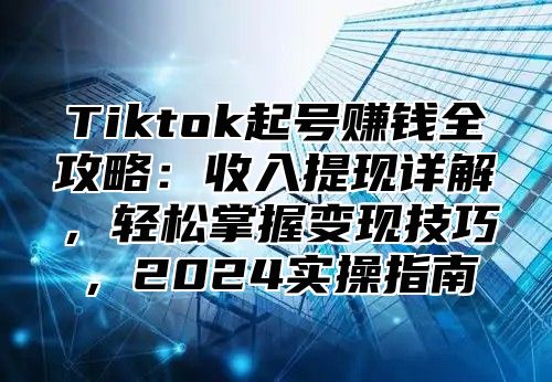 Tiktok起号赚钱全攻略：收入提现详解，轻松掌握变现技巧，2025实操指南