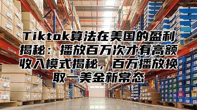 Tiktok算法在美国的盈利揭秘：播放百万次才有高额收入模式揭秘，百万播放换取一美金新常态
