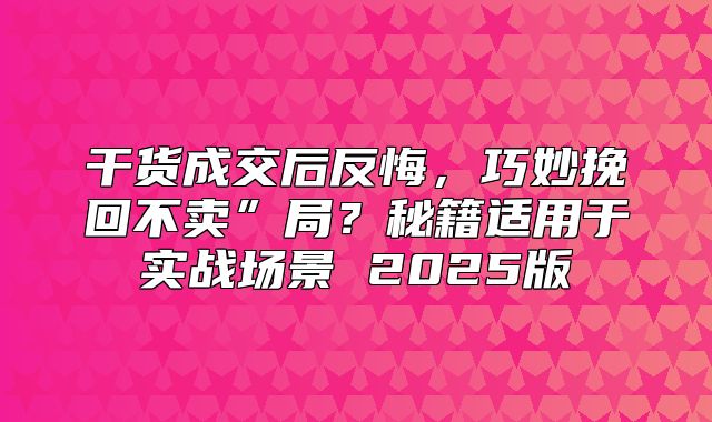 干货成交后反悔，巧妙挽回不卖”局？秘籍适用于实战场景 2025版