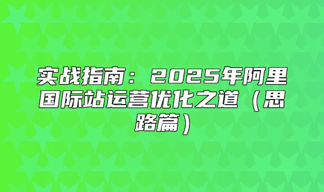 实战指南：2025年阿里国际站运营优化之道思路篇