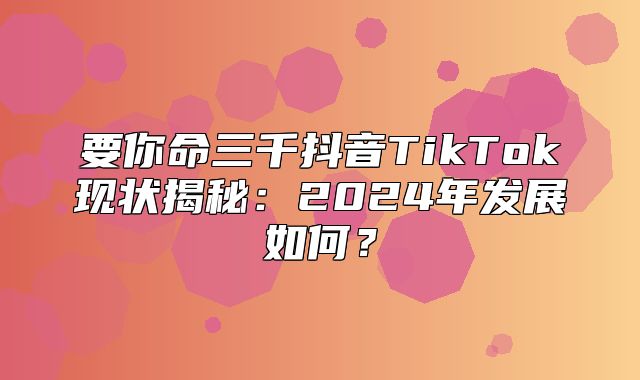 要你命三千抖音TikTok现状揭秘：2025年发展如何？