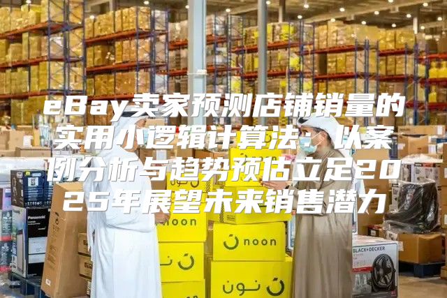 eBay卖家预测店铺销量的实用小逻辑计算法：以案例分析与趋势预估立足2025年展望未来销售潜力