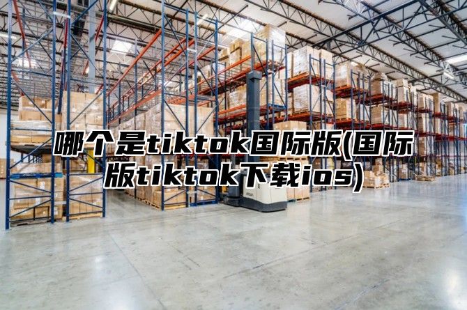 哪个是tiktok国际版(国际版tiktok下载ios)