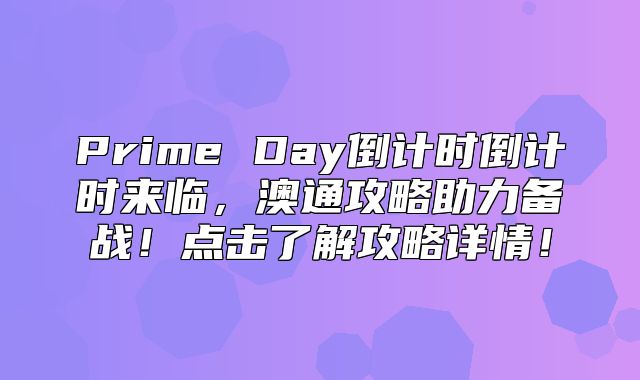 Prime Day倒计时倒计时来临，澳通攻略助力备战！点击了解攻略详情！