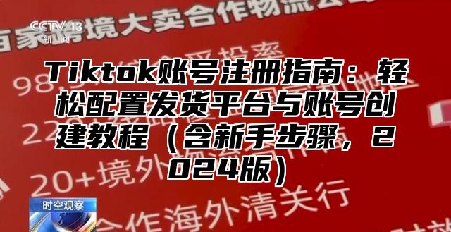 Tiktok账号注册指南：轻松配置发货平台与账号创建教程含新手步骤，2025版
