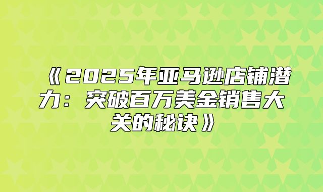 2025年亚马逊店铺潜力：突破百万美金销售大关的秘诀