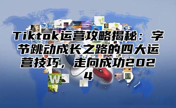 Tiktok运营攻略揭秘：字节跳动成长之路的四大运营技巧，走向成功2025