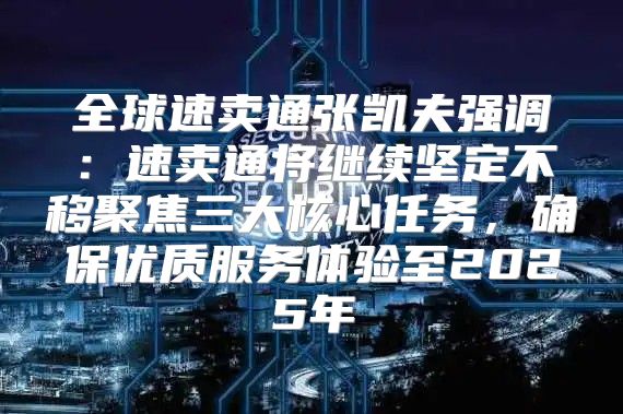 全球速卖通张凯夫强调：速卖通将继续坚定不移聚焦三大核心任务，确保优质服务体验至2025年