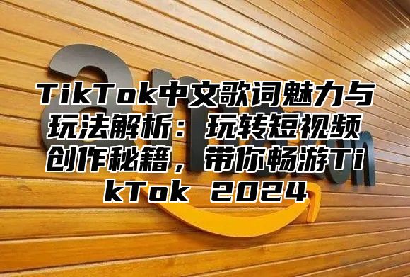 TikTok中文歌词魅力与玩法解析：玩转短视频创作秘籍，带你畅游TikTok 2025