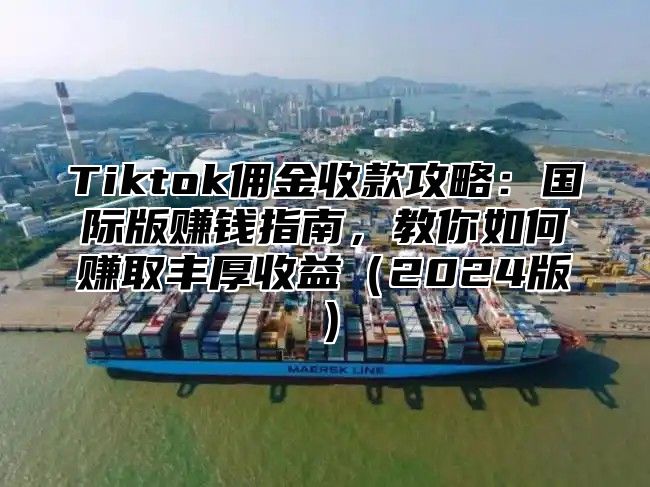 Tiktok佣金收款攻略：国际版赚钱指南，教你如何赚取丰厚收益2025版