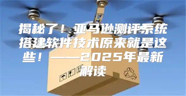 揭秘了！亚马逊测评系统搭建软件技术原来就是这些！——2025年最新解读
