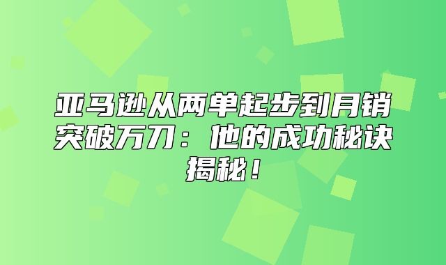 亚马逊从两单起步到月销突破万刀：他的成功秘诀揭秘！