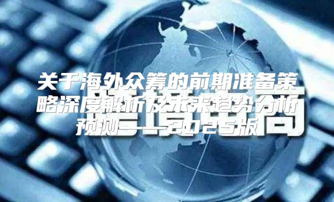 关于海外众筹的前期准备策略深度解析及未来趋势分析预测——2025版