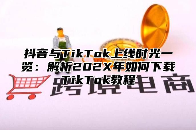 抖音与TikTok上线时光一览：解析202X年如何下载TikTok教程