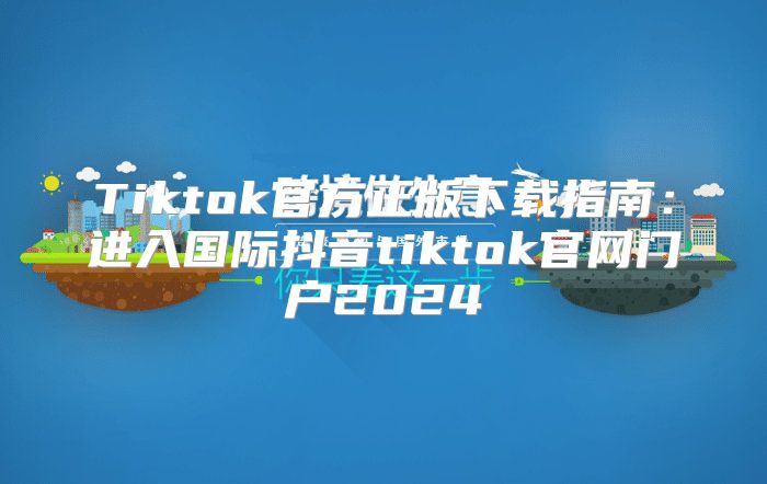 Tiktok官方正版下载指南：进入国际抖音tiktok官网门户2025