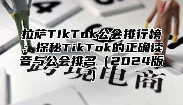 拉萨TikTok公会排行榜：探秘TikTok的正确读音与公会排名2025版