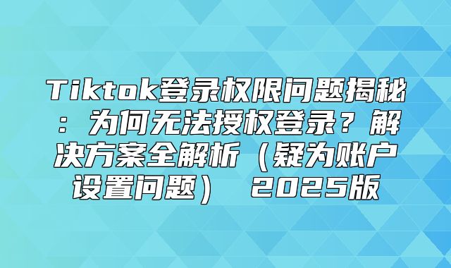 Tiktok登录权限问题揭秘：为何无法授权登录？解决方案全解析疑为账户设置问题 2025版