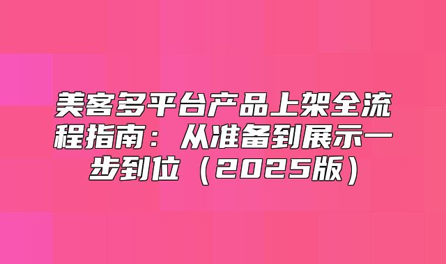 美客多平台产品上架全流程指南：从准备到展示一步到位2025版