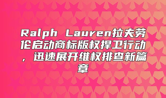 Ralph Lauren拉夫劳伦启动商标版权捍卫行动，迅速展开维权排查新篇章