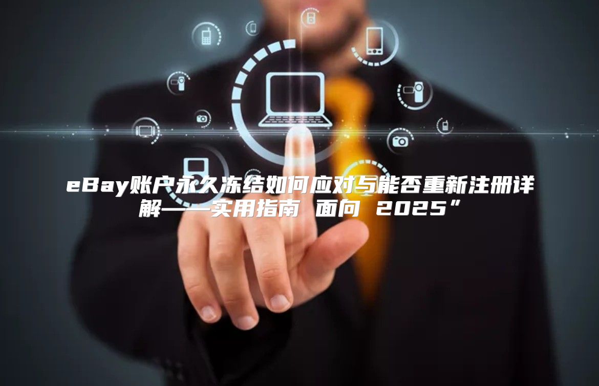 eBay账户永久冻结如何应对与能否重新注册详解——实用指南 面向 2025”