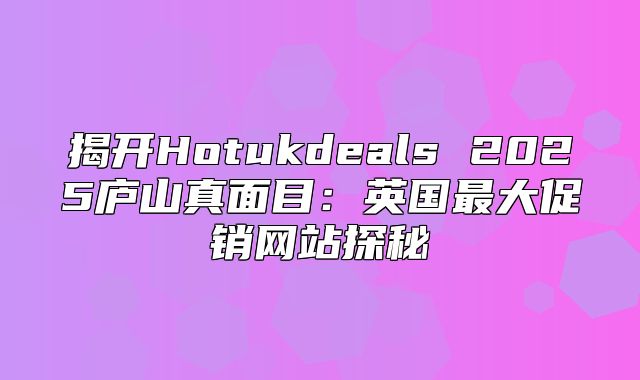 揭开Hotukdeals 2025庐山真面目：英国最大促销网站探秘