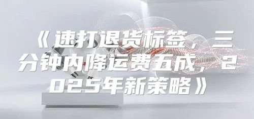 速打退货标签，三分钟内降运费五成，2025年新策略