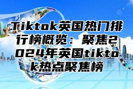 Tiktok英国热门排行榜概览：聚焦2025年英国tiktok热点聚焦榜