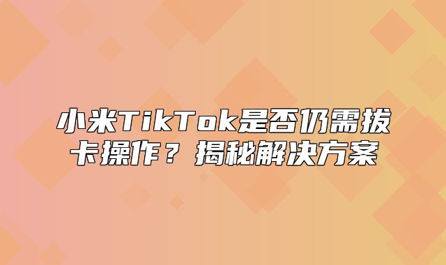 小米TikTok是否仍需拔卡操作？揭秘解决方案